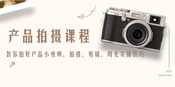 产品拍摄课程，教你拍好产品小视频，拍摄，剪辑，用光实操技巧大圣网创吧-网创项目资源站-副业项目-创业项目-搞钱项目网创吧