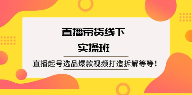 直播带货线下实操班：直播起号选品爆款视频打造拆解等等大圣网创吧-网创项目资源站-副业项目-创业项目-搞钱项目网创吧