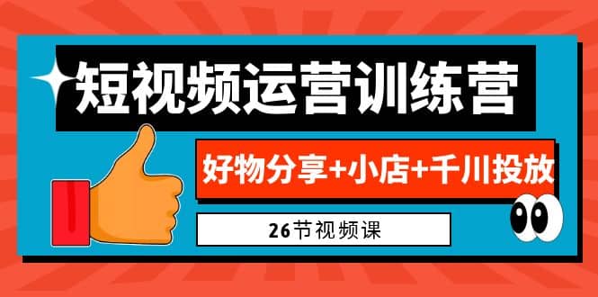 0基础短视频运营训练营：好物分享+小店+千川投放（26节视频课）大圣网创吧-网创项目资源站-副业项目-创业项目-搞钱项目网创吧