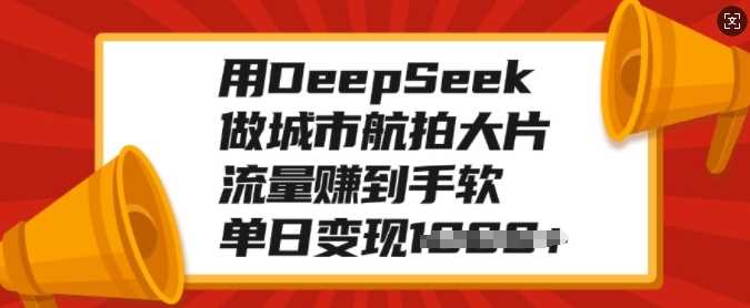用DeepSeek做城市航拍大片，流量赚到手软，单日变现多张大圣网创吧-网创项目资源站-副业项目-创业项目-搞钱项目网创吧