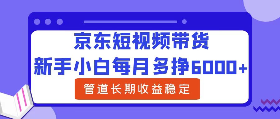 新手小白每月多挣6000+京东短视频带货，可管道长期稳定收益大圣网创吧-网创项目资源站-副业项目-创业项目-搞钱项目网创吧