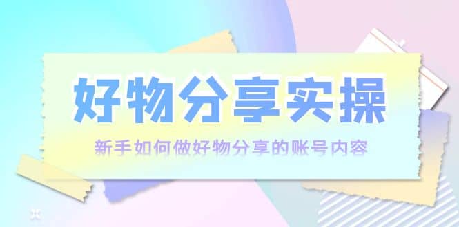 好物分享实操：新手如何做好物分享的账号内容，实操教学大圣网创吧-网创项目资源站-副业项目-创业项目-搞钱项目网创吧