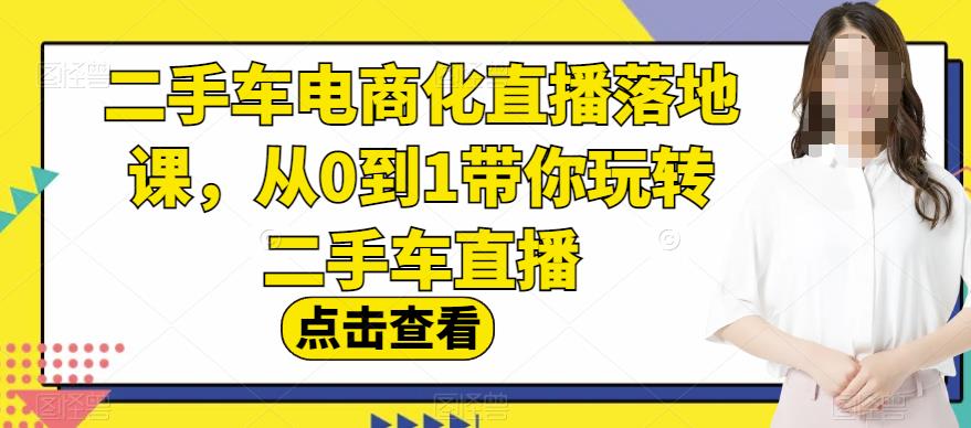 二手车电商化直播落地课，从0到1带你玩转二手车直播大圣网创吧-网创项目资源站-副业项目-创业项目-搞钱项目网创吧