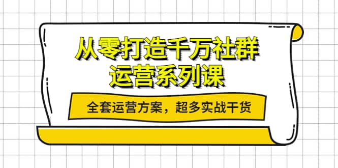 从零打造千万社群-运营系列课：全套运营方案，超多实战干货大圣网创吧-网创项目资源站-副业项目-创业项目-搞钱项目网创吧