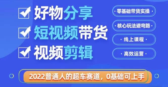 2022普通人的超车赛道「好物分享短视频带货」利用业余时间赚钱（价值398）大圣网创吧-网创项目资源站-副业项目-创业项目-搞钱项目网创吧
