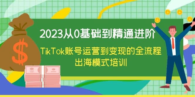 2023从0基础到精通进阶，TikTok账号运营到变现的全流程出海模式培训大圣网创吧-网创项目资源站-副业项目-创业项目-搞钱项目网创吧