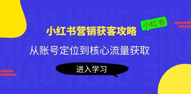 小红书营销获客攻略：从账号定位到核心流量获取，爆款笔记打造大圣网创吧-网创项目资源站-副业项目-创业项目-搞钱项目网创吧