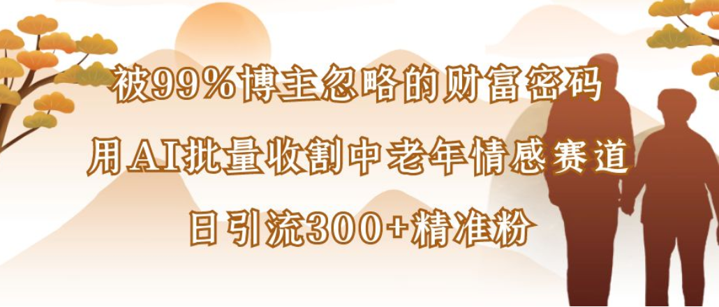 博主99%忽略的财富密码:用AI批量收割中老年情感赛道,日引流300+精准粉大圣网创吧-网创项目资源站-副业项目-创业项目-搞钱项目网创吧