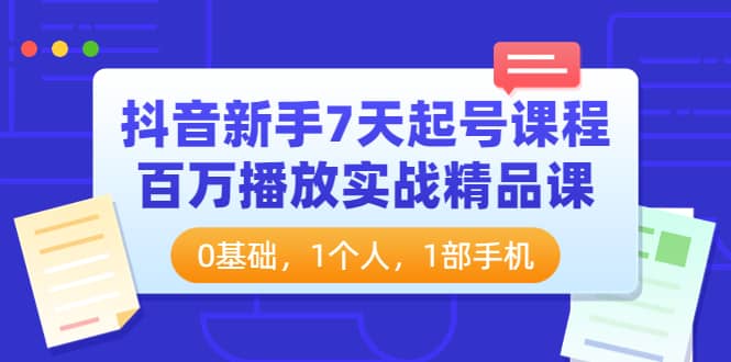 抖音新手7天起号课程：百万播放实战精品课，0基础，1个人，1部手机大圣网创吧-网创项目资源站-副业项目-创业项目-搞钱项目网创吧