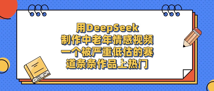 一个被严重低估的赛道，用DeepSeek制作中老年情感视频，条条作品上热门大圣网创吧-网创项目资源站-副业项目-创业项目-搞钱项目网创吧