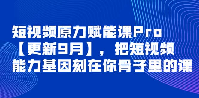 短视频原力赋能课Pro【更新9月】，把短视频能力基因刻在你骨子里的课大圣网创吧-网创项目资源站-副业项目-创业项目-搞钱项目网创吧