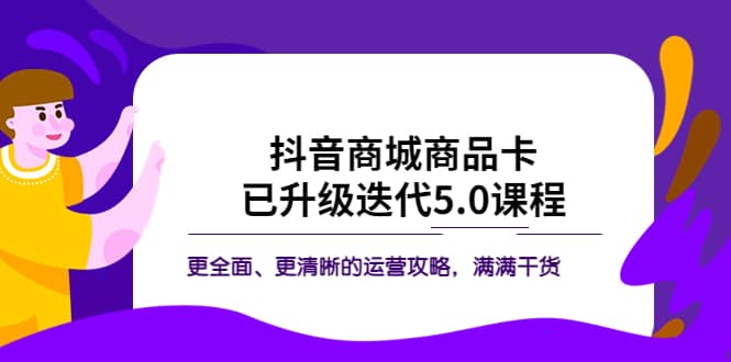 抖音商城商品卡·已升级迭代5.0课程：更全面、更清晰的运营攻略，满满干货大圣网创吧-网创项目资源站-副业项目-创业项目-搞钱项目网创吧