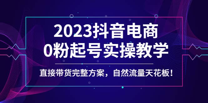 2023抖音电商0粉起号实操教学，直接带货完整方案，自然流量天花板大圣网创吧-网创项目资源站-副业项目-创业项目-搞钱项目网创吧