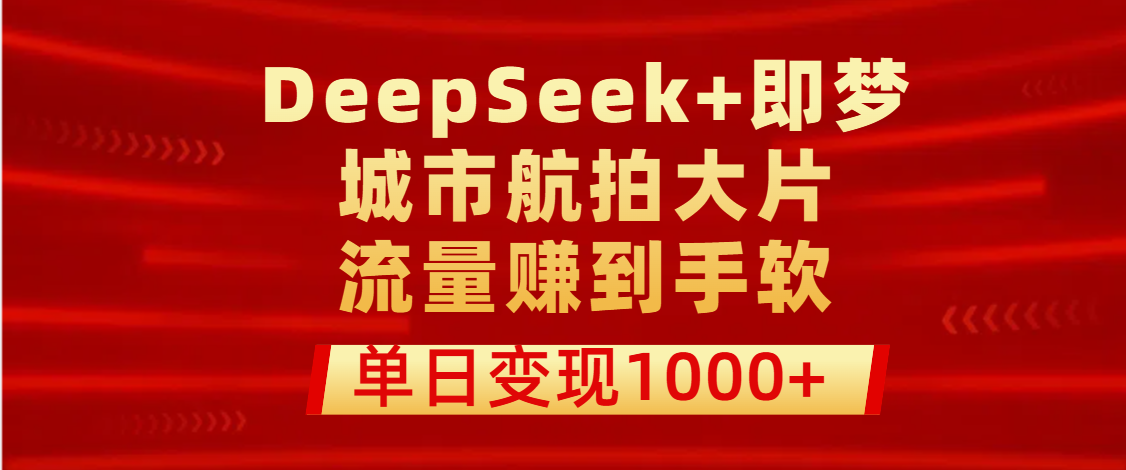 用DeepSeek+即梦做城市航拍大片，流量赚到手软，单日变现1000+大圣网创吧-网创项目资源站-副业项目-创业项目-搞钱项目网创吧