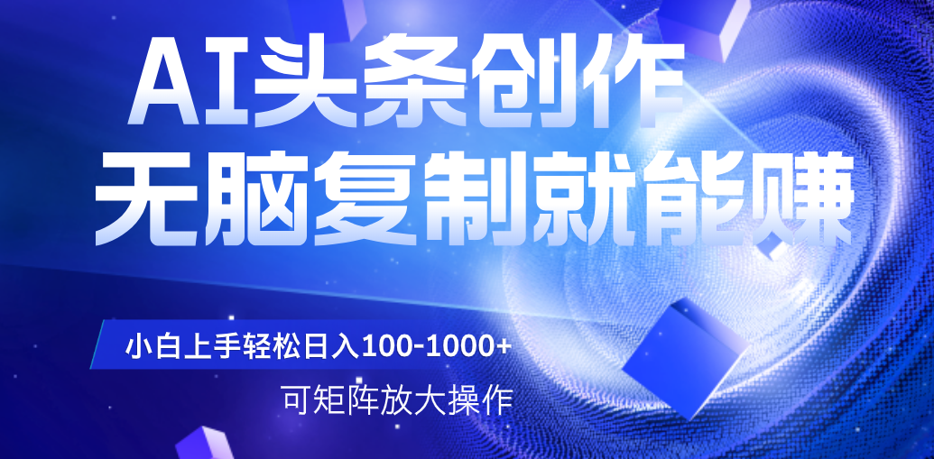 AI头条文章创作，无脑复制粘贴就能赚，小白轻松上手稳定日入100-1000+   可矩阵操作大圣网创吧-网创项目资源站-副业项目-创业项目-搞钱项目网创吧