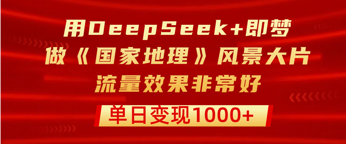 用DeepSeek+即梦制作《国家地理》风景大片，流量效果非常好，单日变现1000+大圣网创吧-网创项目资源站-副业项目-创业项目-搞钱项目网创吧