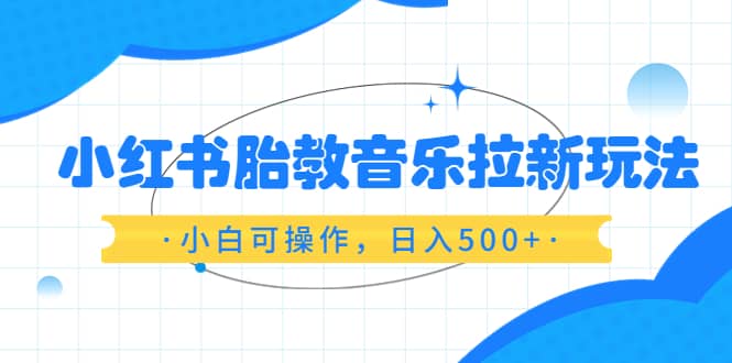 小红书胎教音乐拉新玩法，小白可操作，日入500+（资料已打包）大圣网创吧-网创项目资源站-副业项目-创业项目-搞钱项目网创吧