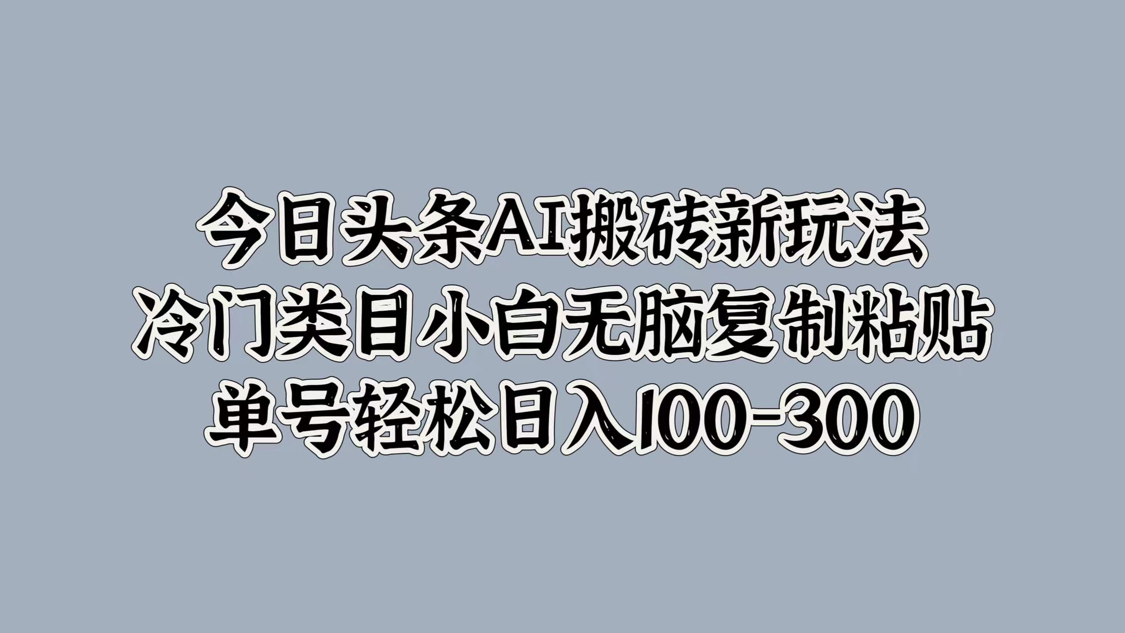 今日头条AI搬砖新玩法，冷门类目小白无脑复制粘贴，单号轻松日入100-300大圣网创吧-网创项目资源站-副业项目-创业项目-搞钱项目网创吧