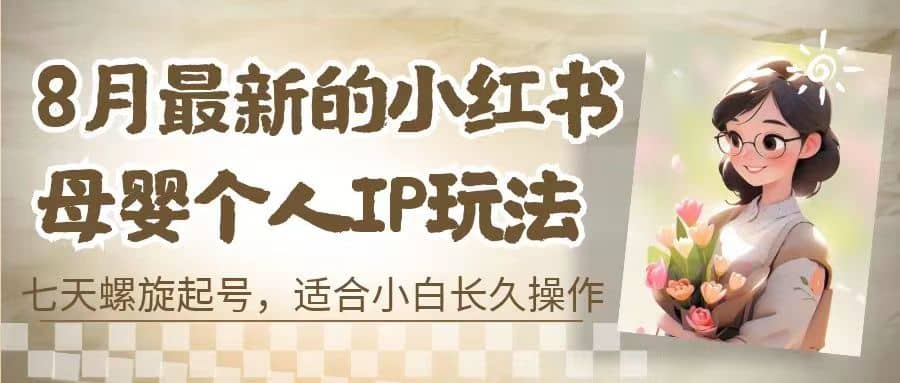 8月最新的小红书母婴个人IP玩法，七天螺旋起号 小白长久操作(附带全部教程)大圣网创吧-网创项目资源站-副业项目-创业项目-搞钱项目网创吧