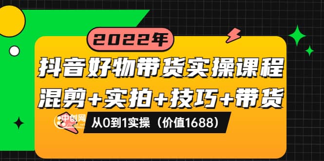 抖音好物带货实操课程：混剪+实拍+技巧+带货：从0到1实操（价值1688）大圣网创吧-网创项目资源站-副业项目-创业项目-搞钱项目网创吧