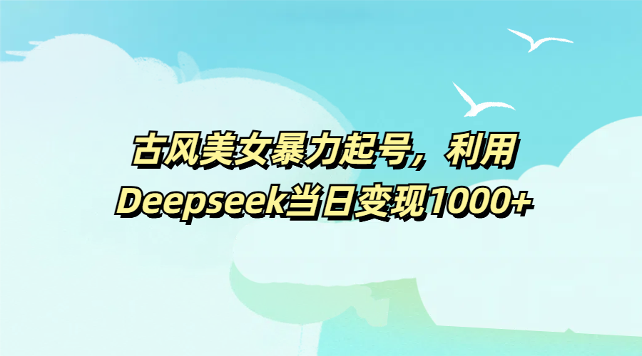 古风美女暴力起号，利用Deepseek当日变现1000+大圣网创吧-网创项目资源站-副业项目-创业项目-搞钱项目网创吧