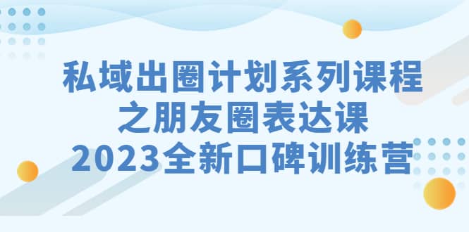 私域-出圈计划系列课程之朋友圈-表达课，2023全新口碑训练营大圣网创吧-网创项目资源站-副业项目-创业项目-搞钱项目网创吧