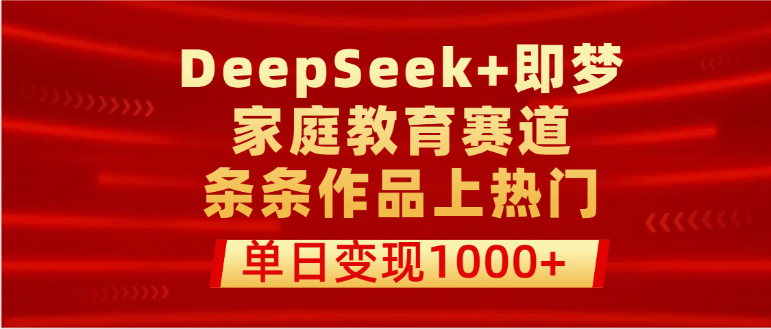 DeepSeek+即梦做家庭教育赛道，条条作品上热门，单日变现1000+大圣网创吧-网创项目资源站-副业项目-创业项目-搞钱项目网创吧