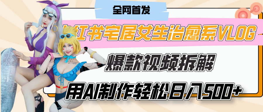 小红书宅居女生治愈系VLOG爆款视频拆解，用AI制作也能轻松日入500+，有手就行！大圣网创吧-网创项目资源站-副业项目-创业项目-搞钱项目网创吧