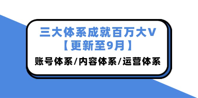 三大体系成就百万大V【更新至9月】，账号体系/内容体系/运营体系 (26节课)大圣网创吧-网创项目资源站-副业项目-创业项目-搞钱项目网创吧