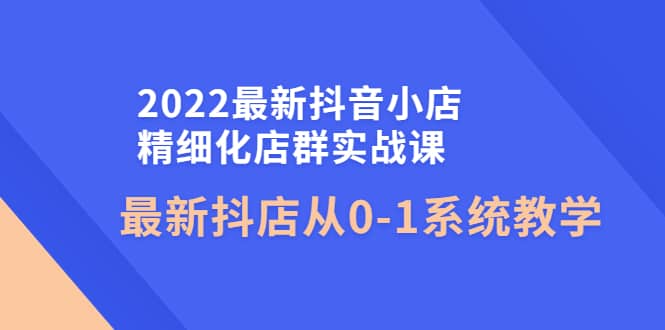 2022最新抖音小店精细化店群实战课，最新抖店从0-1系统教学大圣网创吧-网创项目资源站-副业项目-创业项目-搞钱项目网创吧