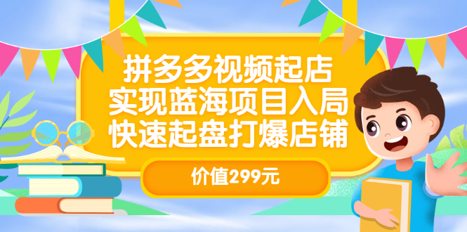拼多多视频起店，实现蓝海项目入局，快速起盘打爆店铺（价值299元）大圣网创吧-网创项目资源站-副业项目-创业项目-搞钱项目网创吧