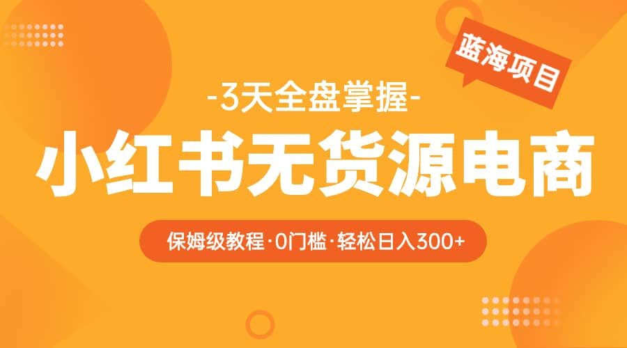 2023小红书无货源电商【保姆级教程从0到日入300】爆单3W大圣网创吧-网创项目资源站-副业项目-创业项目-搞钱项目网创吧
