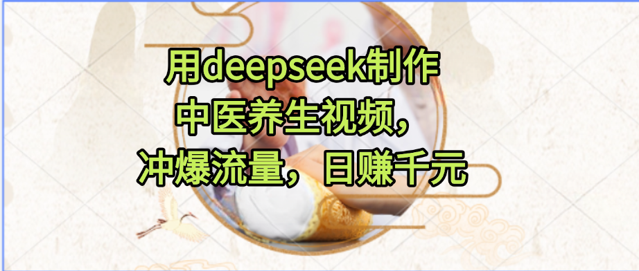 用deepseek制作中医养生视频，冲爆流量，日赚千元大圣网创吧-网创项目资源站-副业项目-创业项目-搞钱项目网创吧