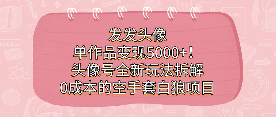 发发头像，单作品变现5000+！头像号全新玩法拆解，0成本的空手套白狼项目大圣网创吧-网创项目资源站-副业项目-创业项目-搞钱项目网创吧