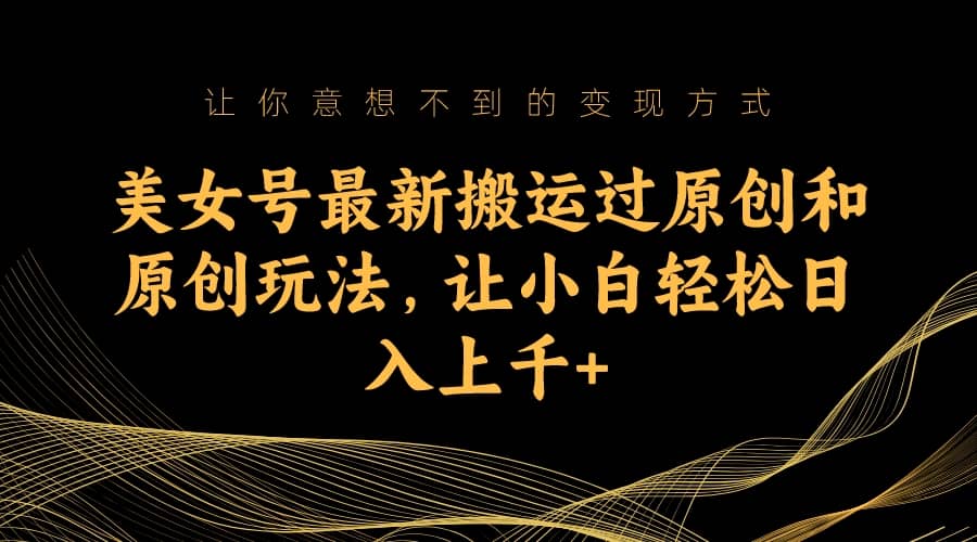 美女号最新搬运过原创和原创玩法，让小白轻松日入上千+大圣网创吧-网创项目资源站-副业项目-创业项目-搞钱项目网创吧