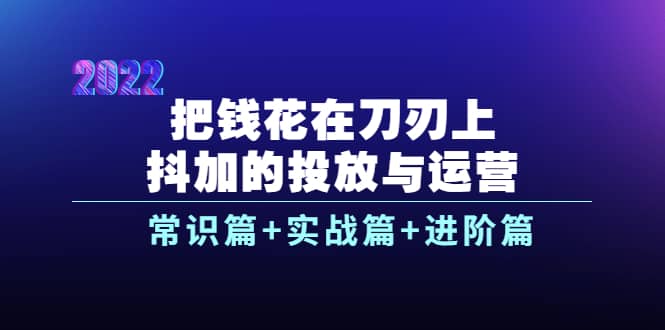 把钱花在刀刃上，抖加的投放与运营：常识篇+实战篇+进阶篇（28节课）大圣网创吧-网创项目资源站-副业项目-创业项目-搞钱项目网创吧