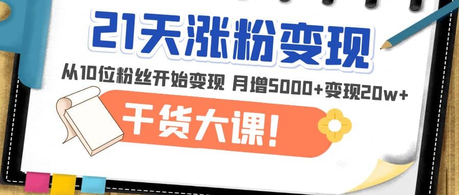 21天精准涨粉变现干货大课：从10位粉丝开始变现 月增5000+大圣网创吧-网创项目资源站-副业项目-创业项目-搞钱项目网创吧
