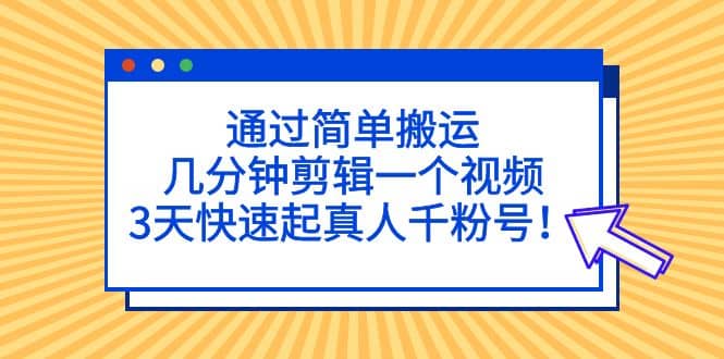 通过简单搬运，几分钟剪辑一个视频，3天快速起真人千粉号大圣网创吧-网创项目资源站-副业项目-创业项目-搞钱项目网创吧