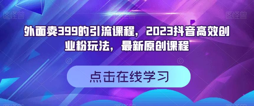 外面卖399的引流课程，2023抖音高效创业粉玩法，最新原创课程大圣网创吧-网创项目资源站-副业项目-创业项目-搞钱项目网创吧