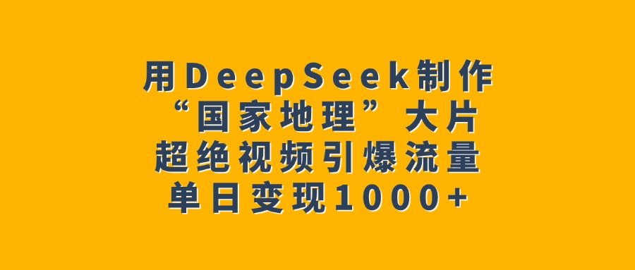 用DeepSeek制作“国家地理”大片，超绝视频引爆流量，单日变现1000+大圣网创吧-网创项目资源站-副业项目-创业项目-搞钱项目网创吧