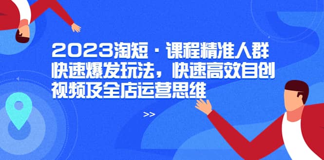 2023淘短·课程精准人群快速爆发玩法，快速高效自创视频及全店运营思维大圣网创吧-网创项目资源站-副业项目-创业项目-搞钱项目网创吧