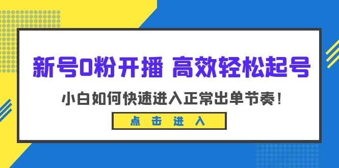 新号0粉开播-高效轻松起号：小白如何快速进入正常出单节奏（10节课）大圣网创吧-网创项目资源站-副业项目-创业项目-搞钱项目网创吧