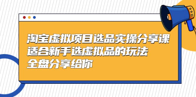 淘宝虚拟项目选品实操分享课，适合新手选虚拟品的玩法 全盘分享给你大圣网创吧-网创项目资源站-副业项目-创业项目-搞钱项目网创吧