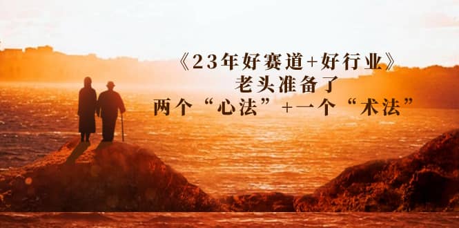 某收费文章《23年好赛道+好行业》老头准备了两个“心法”+一个“术法”大圣网创吧-网创项目资源站-副业项目-创业项目-搞钱项目网创吧