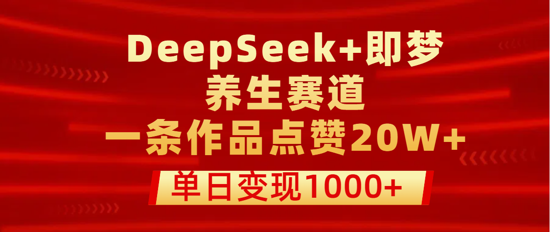 用DeepSeek+即梦做养生赛道，一条作品点赞20W+，单日变现1000+大圣网创吧-网创项目资源站-副业项目-创业项目-搞钱项目网创吧
