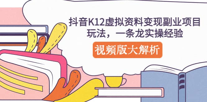 抖音K12虚拟资料变现副业项目玩法，一条龙实操经验，视频版大解析大圣网创吧-网创项目资源站-副业项目-创业项目-搞钱项目网创吧