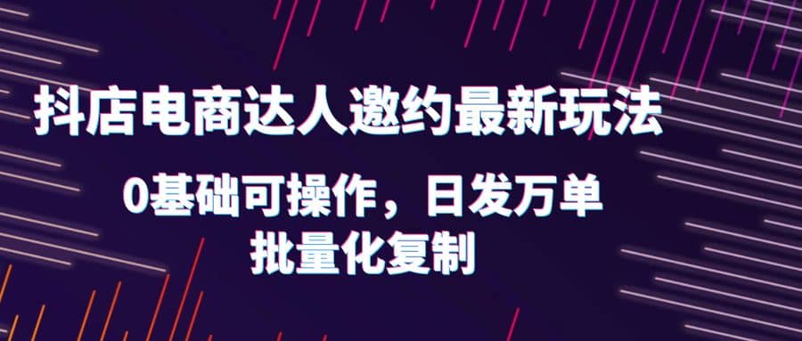 抖店电商达人邀约最新玩法，0基础可操作，日发万单，批量化复制大圣网创吧-网创项目资源站-副业项目-创业项目-搞钱项目网创吧