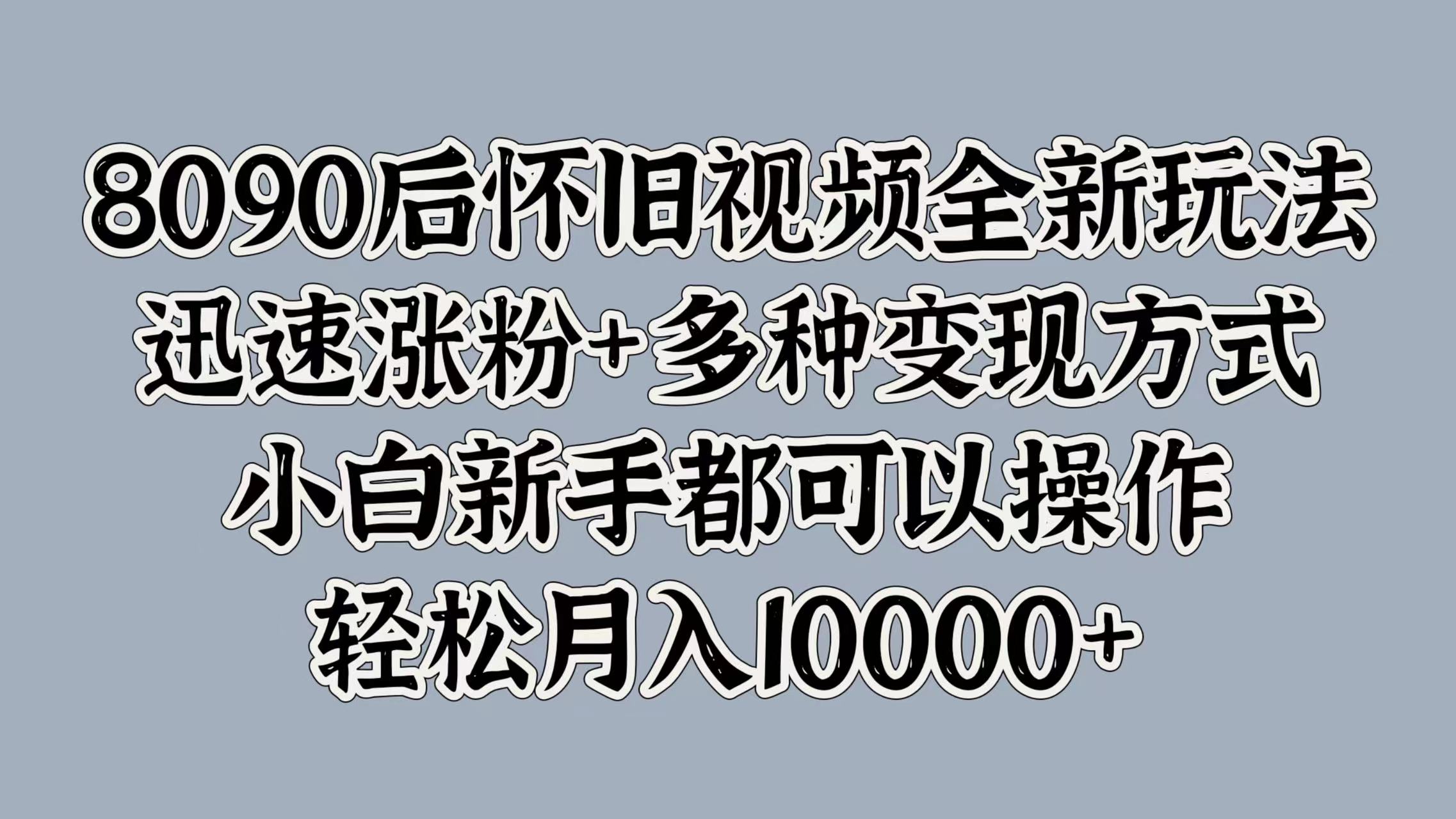 8090后怀旧视频全新玩法，迅速涨粉+多种变现方式，小白新手都可以操作，轻松月入10000+大圣网创吧-网创项目资源站-副业项目-创业项目-搞钱项目网创吧