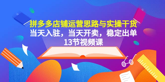 拼多多店铺运营思路与实操干货，当天入驻，当天开卖，稳定出单（13节课）大圣网创吧-网创项目资源站-副业项目-创业项目-搞钱项目网创吧