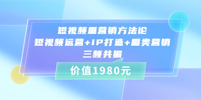 短视频垂营销方法论:短视频运营+IP打造+垂类营销，三频共振（价值1980）大圣网创吧-网创项目资源站-副业项目-创业项目-搞钱项目网创吧